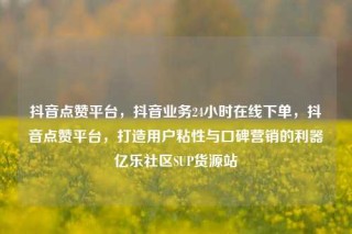 抖音点赞平台,抖音业务24小时在线下单,抖音点赞平台,打造用户粘性与口碑营销的利器亿乐社区SUP货源站