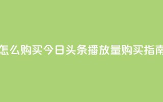 今日头条的播放量怎么购买 - 今日头条播放量购买指南与技巧分享！
