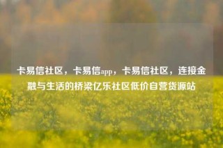 卡易信社区,卡易信app,卡易信社区,连接金融与生活的桥梁亿乐社区低价自营货源站