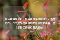 抖音直播放平台,抖音直播平台叫什么,当然可以。以下是为您准备的文章标题和内容,亿乐社区低价自营货源站