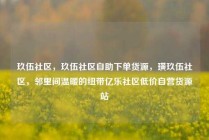 玖伍社区,玖伍社区自助下单货源,璜玖伍社区,邻里间温暖的纽带亿乐社区低价自营货源站