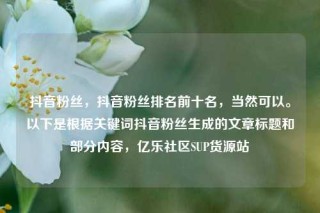 抖音粉丝,抖音粉丝排名前十名,当然可以。以下是根据关键词抖音粉丝生成的文章标题和部分内容,亿乐社区SUP货源站