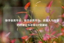 快手业务平台,快手业务平台,连接人与内容的桥梁亿乐社区SUP货源站