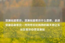 货源站超低价,货源站超低价什么意思,走进货源站超低价—寻找性价比购物的新天地亿乐社区低价自营货源站