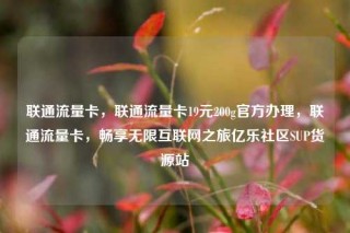 联通流量卡,联通流量卡19元200g官方办理,联通流量卡,畅享无限互联网之旅亿乐社区SUP货源站