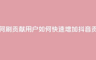 抖音如何刷1000贡献用户(如何快速增加抖音1000贡献用户)