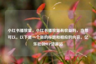 小红书播放量,小红书播放量有收益吗,当然可以。以下是一个新的标题和相应的内容。亿乐社区SUP货源站