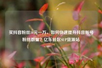 买抖音粉丝10元一万,如何快速提升抖音账号粉丝数量?亿乐社区SUP货源站