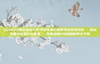 1元3000粉丝全民K歌,今日头条万粉号可以卖多少钱 - 粉丝互相关注是什么意思 - 抖音点赞24自助服务10个赞