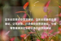 亿乐社区低价自营货源站,亿乐社区最低价货源站,亿乐社区,打造低价自营货源站,引领零售新潮流亿乐社区低价自营货源站