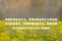 哔哩哔哩业务平台,哔哩哔哩业务平台网站服务马线报帮手,哔哩哔哩业务平台,探索视频社交的新时代亿乐社区SUP货源站