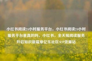 小红书阅读24小时服务平台,小红书阅读24小时服务平台是真的吗,小红书,全天候阅读服务开启知识新篇章亿乐社区SUP货源站