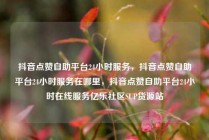 抖音点赞自助平台24小时服务，抖音点赞自助平台24小时服务在哪里，抖音点赞自助平台24小时在线服务亿乐社区SUP货源站