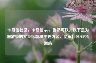 卡易信社区,卡易信app,当然可以。以下是为您准备的文章标题和主要内容,亿乐社区SUP货源站