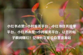 小红书点赞24小时服务平台,小红书任务接单平台,小红书点赞24小时服务平台,让您的帖子瞬间爆红!亿乐社区低价自营货源站