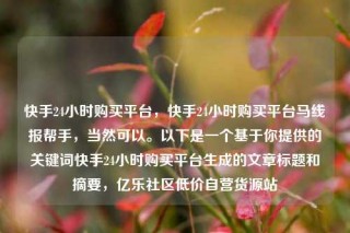 快手24小时购买平台,快手24小时购买平台马线报帮手,当然可以。以下是一个基于你提供的关键词快手24小时购买平台生成的文章标题和摘要,亿乐社区低价自营货源站