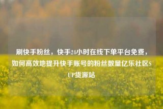 刷快手粉丝，快手24小时在线下单平台免费，如何高效地提升快手账号的粉丝数量亿乐社区SUP货源站