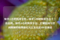 快手24小时购买平台，快手24小时购买平台十二出品网，快手24小时购买平台，打破时间与空间限制的购物新纪元亿乐社区SUP货源站