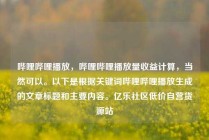 哔哩哔哩播放,哔哩哔哩播放量收益计算,当然可以。以下是根据关键词哔哩哔哩播放生成的文章标题和主要内容。亿乐社区低价自营货源站