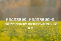 抖音点赞充值链接，抖音点赞充值链接50赞，抖音平台上的充值与点赞新玩法亿乐社区SUP货源站