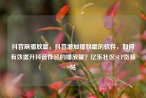 抖音刷播放量，抖音增加播放量的软件，如何有效提升抖音作品的播放量？亿乐社区SUP货源站