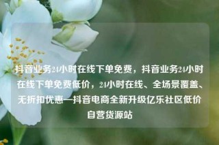 抖音业务24小时在线下单免费,抖音业务24小时在线下单免费低价,24小时在线、全场景覆盖、无折扣优惠—抖音电商全新升级亿乐社区低价自营货源站