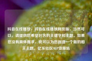 抖音在线播放,抖音在线播放网页版,当然可以,请提供您希望包含的关键字和主题。如果您没有具体要求,我可以为您创造一个新的相关主题。亿乐社区SUP货源站