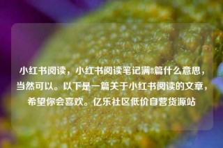 小红书阅读,小红书阅读笔记满8篇什么意思,当然可以。以下是一篇关于小红书阅读的文章,希望你会喜欢。亿乐社区低价自营货源站