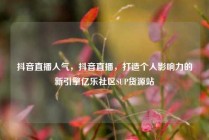 抖音直播人气,抖音直播,打造个人影响力的新引擎亿乐社区SUP货源站