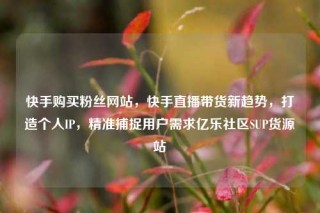 快手购买粉丝网站,快手直播带货新趋势,打造个人IP,精准捕捉用户需求亿乐社区SUP货源站