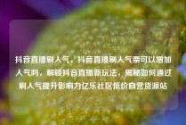 抖音直播刷人气,抖音直播刷人气票可以增加人气吗,解锁抖音直播新玩法,揭秘如何通过刷人气提升影响力亿乐社区低价自营货源站