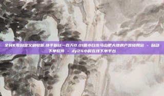 全民K歌自定义刷收听,快手粉丝一百万0.01园小白龙马山肥大地房产装修网站 - 自动下单软件 - dy24小时在线下单平台