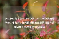 小红书业务平台小红书点赞，小红书点赞网络平台，小红书，如何通过精准点赞策略提升营销效果？亿乐社区SUP货源站