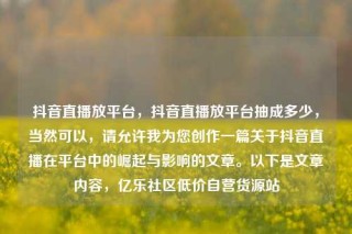 抖音直播放平台,抖音直播放平台抽成多少,当然可以,请允许我为您创作一篇关于抖音直播在平台中的崛起与影响的文章。以下是文章内容,亿乐社区低价自营货源站
