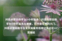抖音点赞自助平台24小时服务，抖音点赞自助平台24小时服务在哪里，打开新世界的大门，抖音点赞自助平台全天候服务指南亿乐社区SUP货源站