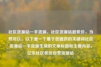 社区货源站一手货源,社区货源站超低价,当然可以。以下是一个基于您提供的关键词社区货源站一手货源生成的文章标题和主要内容,亿乐社区低价自营货源站