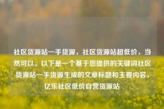 社区货源站一手货源,社区货源站超低价,当然可以。以下是一个基于您提供的关键词社区货源站一手货源生成的文章标题和主要内容,亿乐社区低价自营货源站