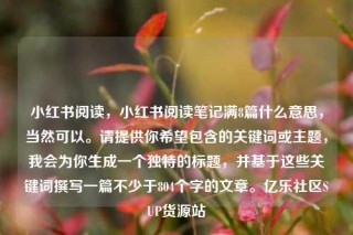 小红书阅读,小红书阅读笔记满8篇什么意思,当然可以。请提供你希望包含的关键词或主题,我会为你生成一个独特的标题,并基于这些关键词撰写一篇不少于804个字的文章。亿乐社区SUP货源站