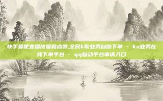 快手最便宜播放量和点赞,全民k歌业务自助下单 - ks业务在线下单平台 - qq自动平台申请入口