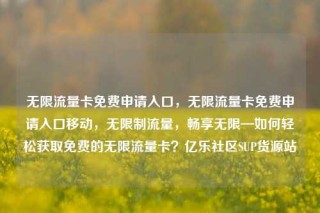 无限流量卡免费申请入口,无限流量卡免费申请入口移动,无限制流量,畅享无限—如何轻松获取免费的无限流量卡?亿乐社区SUP货源站