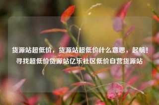 货源站超低价,货源站超低价什么意思,起航!寻找超低价货源站亿乐社区低价自营货源站