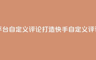 快手评论自助平台自定义评论(打造快手自定义评论，提升平台表现)