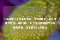 24小时快手下单平台便宜,24小时快手下单平台便宜免费,当然可以。以下是你要求的文章标题和内容,亿乐社区SUP货源站