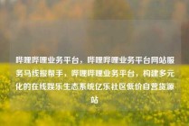 哔哩哔哩业务平台，哔哩哔哩业务平台网站服务马线报帮手，哔哩哔哩业务平台，构建多元化的在线娱乐生态系统亿乐社区低价自营货源站