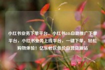 小红书业务下单平台,小红书24h自助推广下单平台,小红书业务上线平台,一键下单,轻松购物体验!亿乐社区低价自营货源站