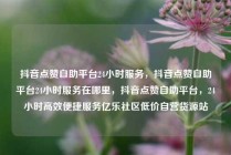 抖音点赞自助平台24小时服务，抖音点赞自助平台24小时服务在哪里，抖音点赞自助平台，24小时高效便捷服务亿乐社区低价自营货源站