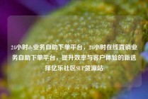 24小时dy业务自助下单平台,24小时在线直销业务自助下单平台,提升效率与客户体验的新选择亿乐社区SUP货源站
