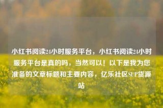 小红书阅读24小时服务平台,小红书阅读24小时服务平台是真的吗,当然可以!以下是我为您准备的文章标题和主要内容,亿乐社区SUP货源站