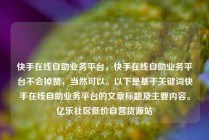 快手在线自助业务平台，快手在线自助业务平台不会掉赞，当然可以。以下是基于关键词快手在线自助业务平台的文章标题及主要内容。亿乐社区低价自营货源站