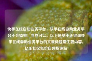 快手在线自助业务平台,快手在线自助业务平台不会掉赞,当然可以。以下是基于关键词快手在线自助业务平台的文章标题及主要内容。亿乐社区低价自营货源站